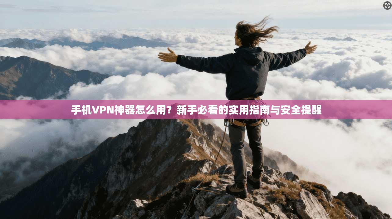 手机VPN神器怎么用？新手必看的实用指南与安全提醒