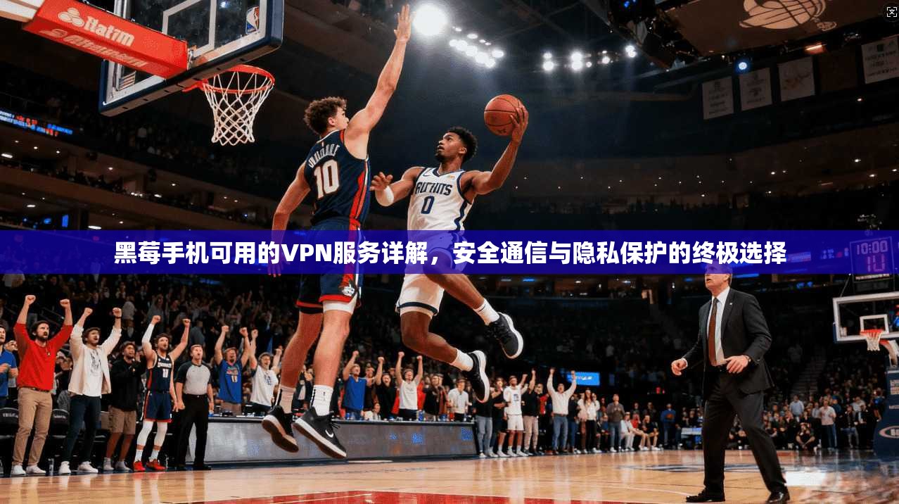 黑莓手机可用的VPN服务详解，安全通信与隐私保护的终极选择