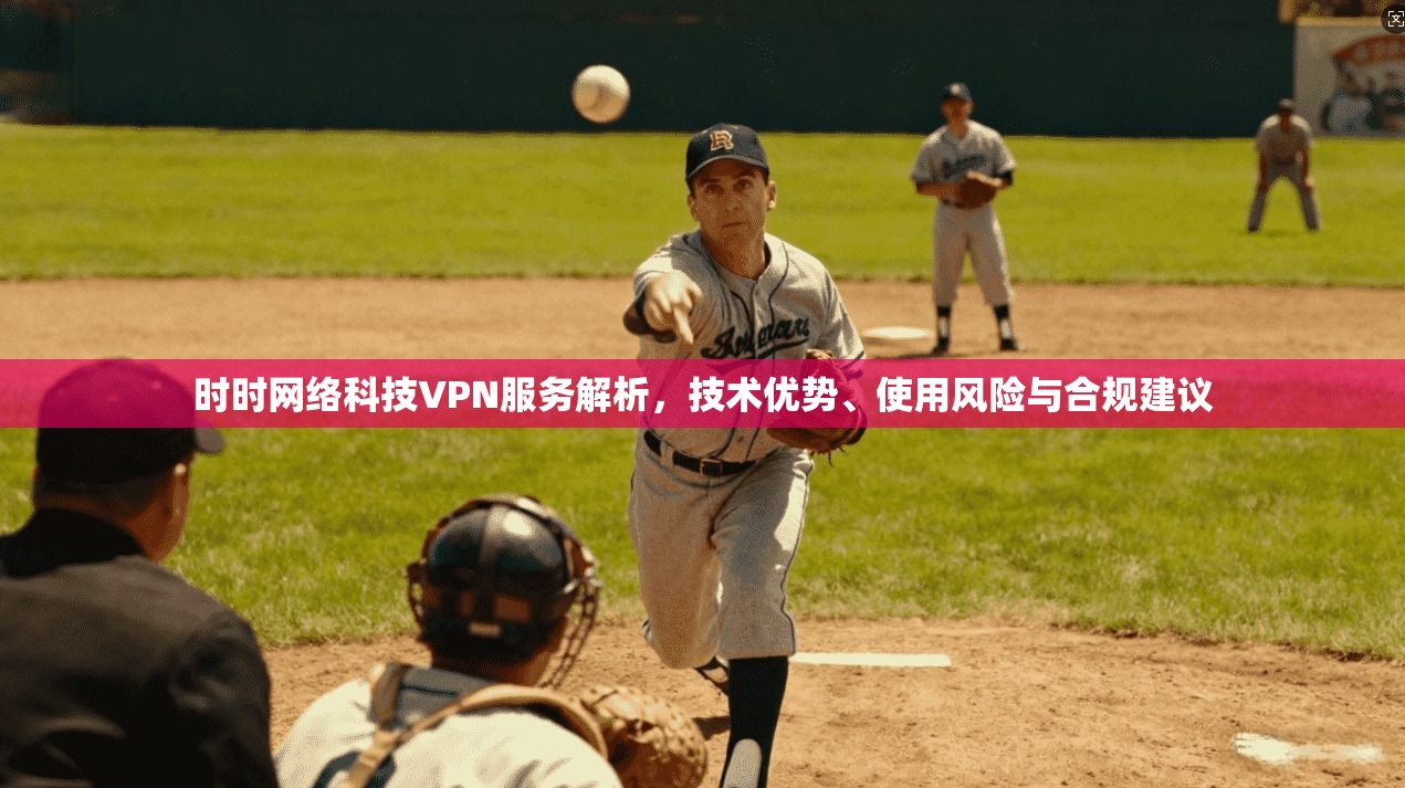 时时网络科技VPN服务解析，技术优势、使用风险与合规建议
