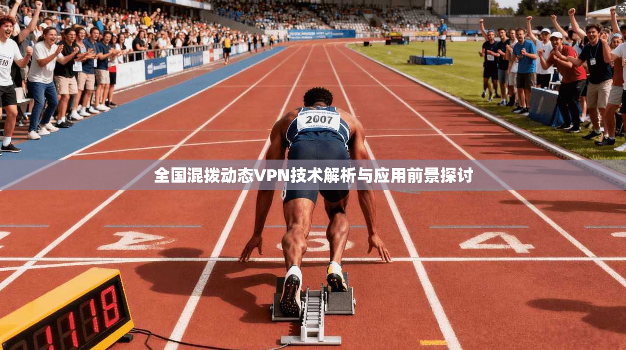 全国混拨动态VPN技术解析与应用前景探讨 全国混拨动态VPN技术解析与应用前景探讨