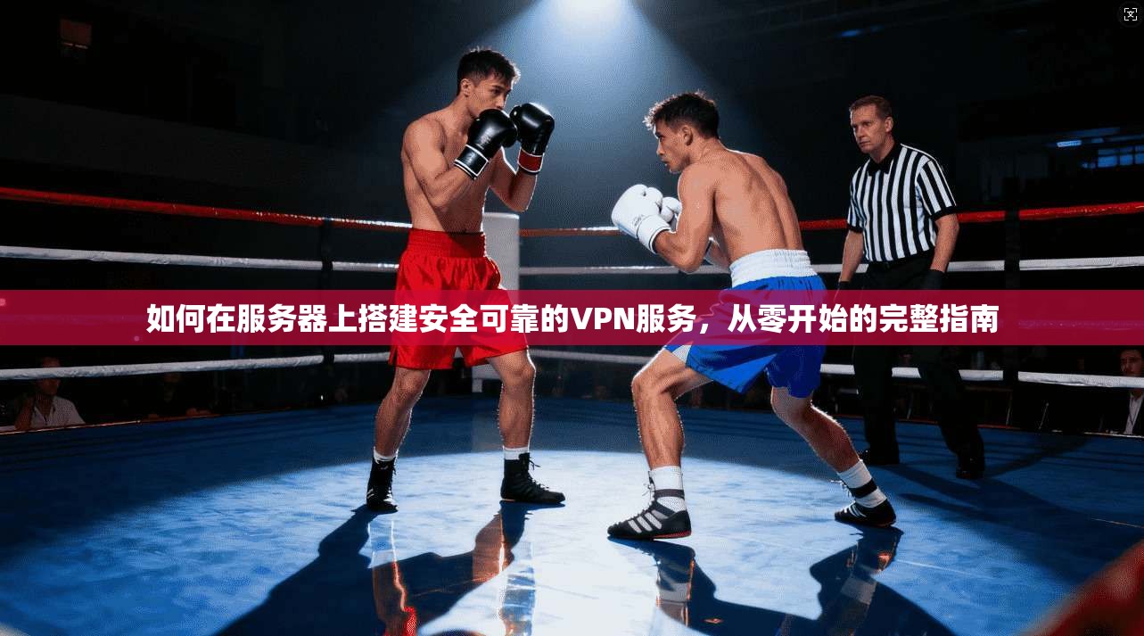 如何在服务器上搭建安全可靠的VPN服务，从零开始的完整指南