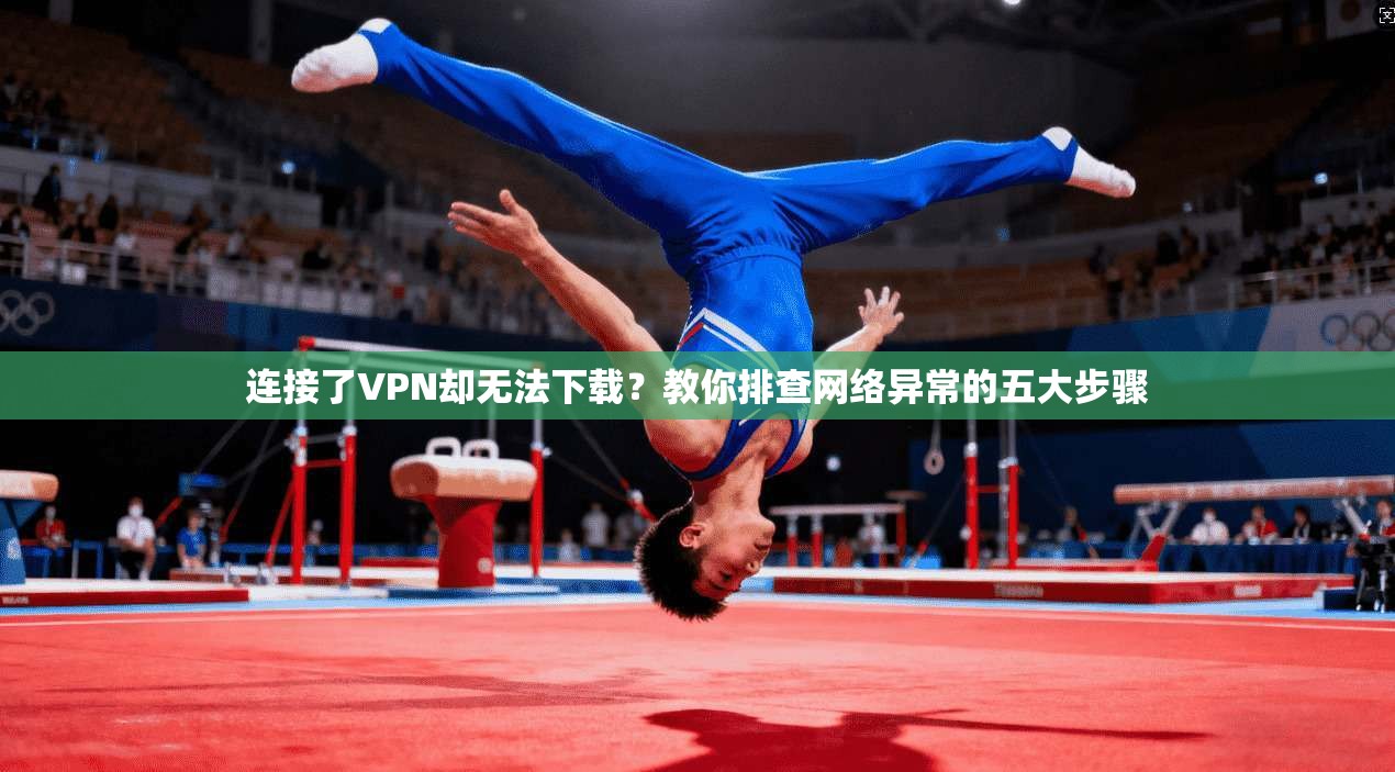 连接了VPN却无法下载？教你排查网络异常的五大步骤