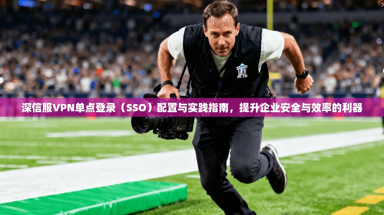 深信服VPN单点登录（SSO）配置与实践指南，提升企业安全与效率的利器