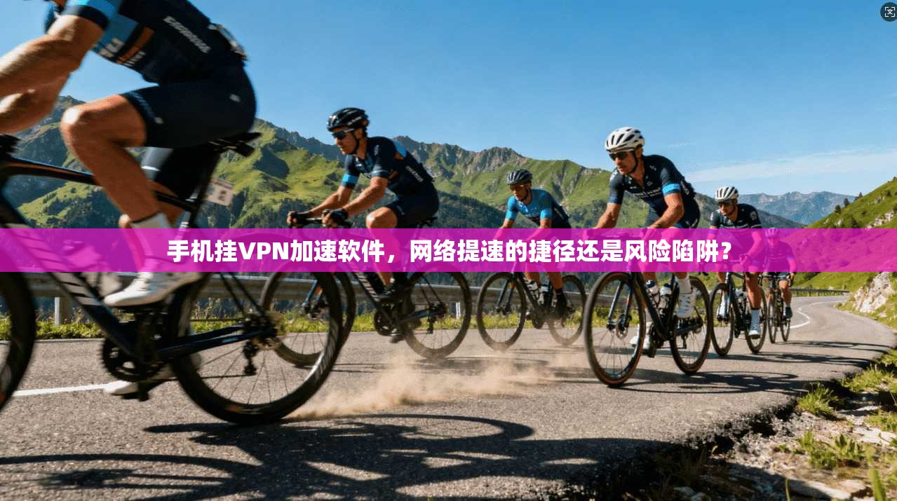 手机挂VPN加速软件，网络提速的捷径还是风险陷阱？
