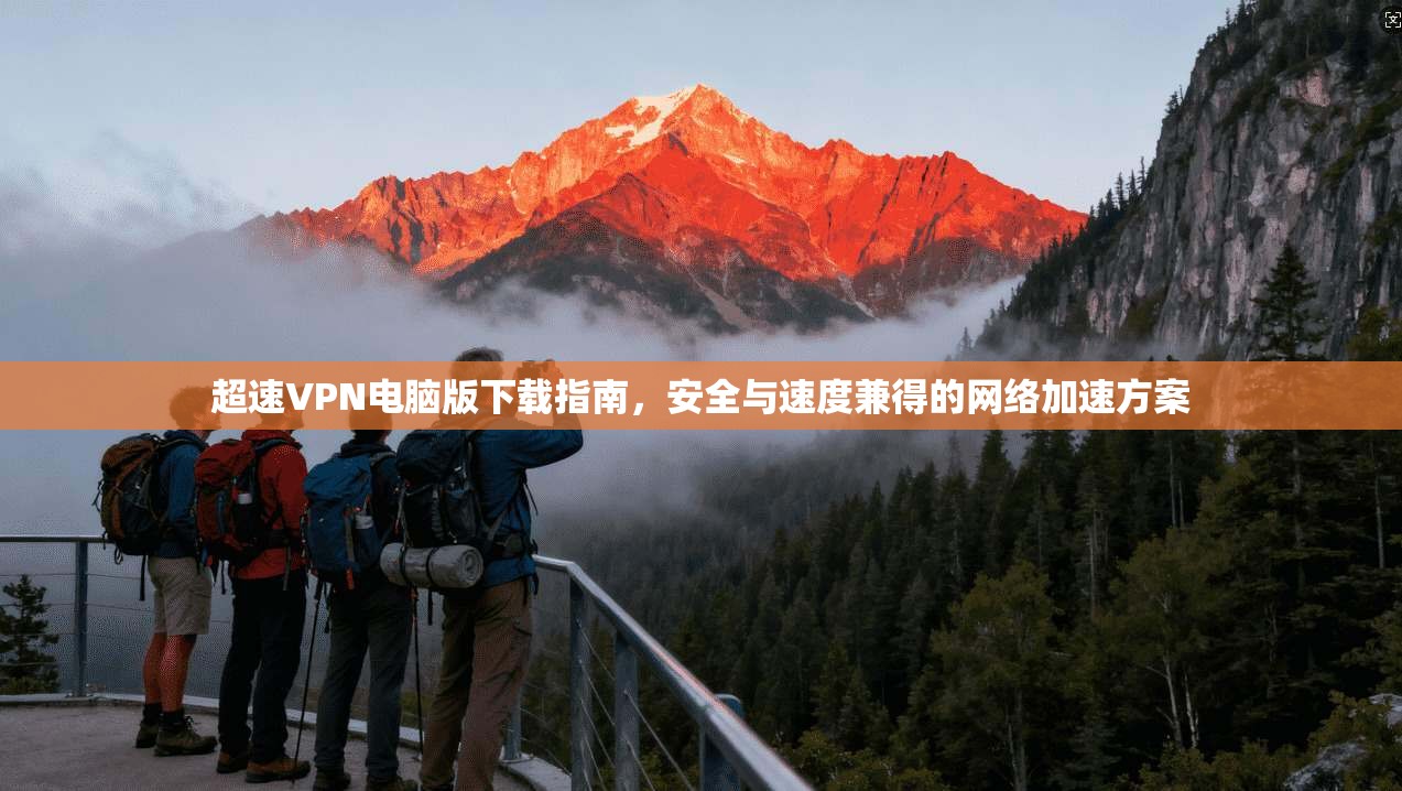 超速VPN电脑版下载指南，安全与速度兼得的网络加速方案