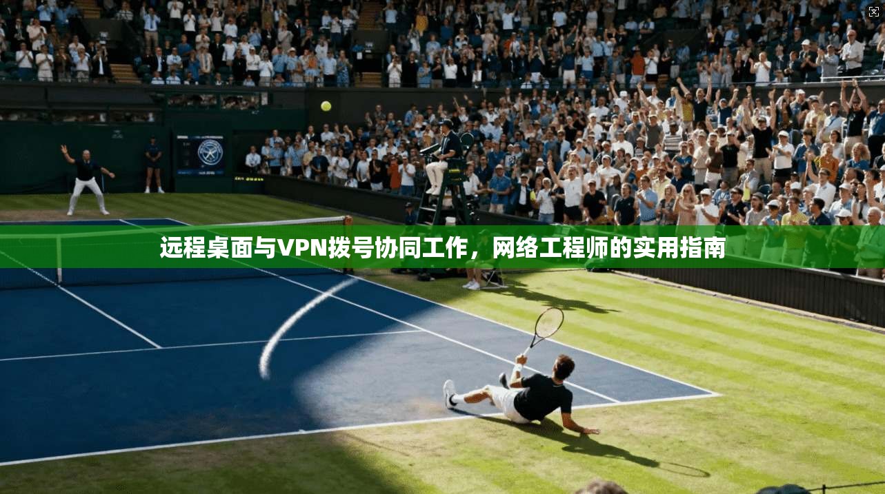 远程桌面与VPN拨号协同工作，网络工程师的实用指南