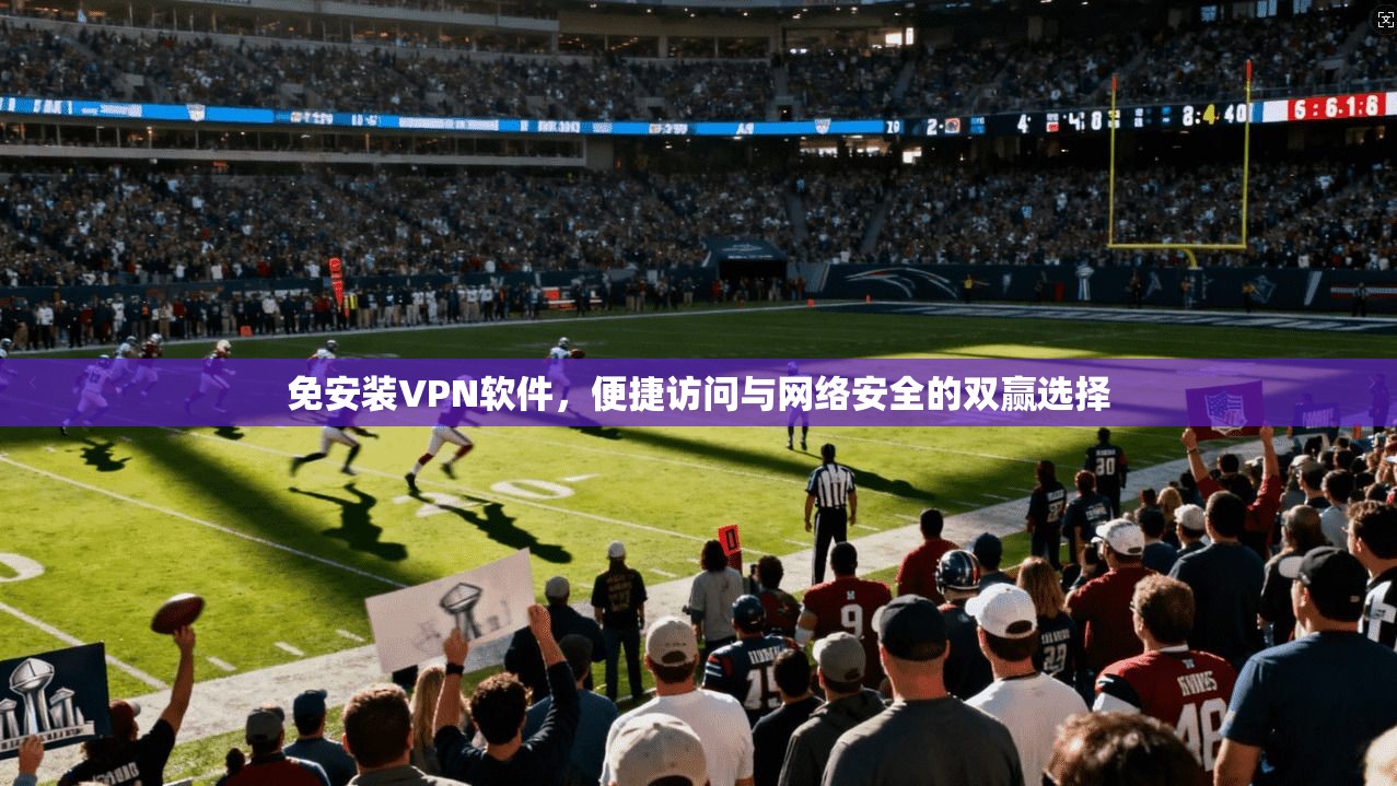 免安装VPN软件，便捷访问与网络安全的双赢选择