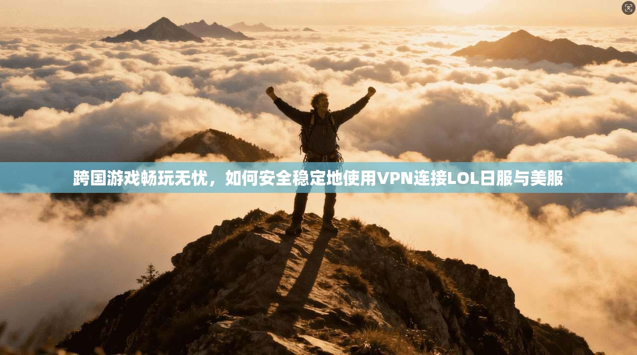 跨国游戏畅玩无忧，如何安全稳定地使用VPN连接LOL日服与美服