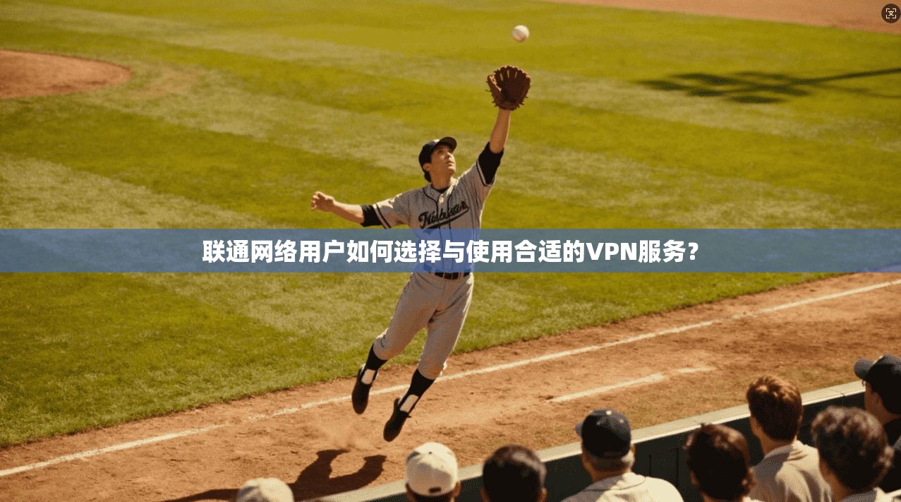 联通网络用户如何选择与使用合适的VPN服务？