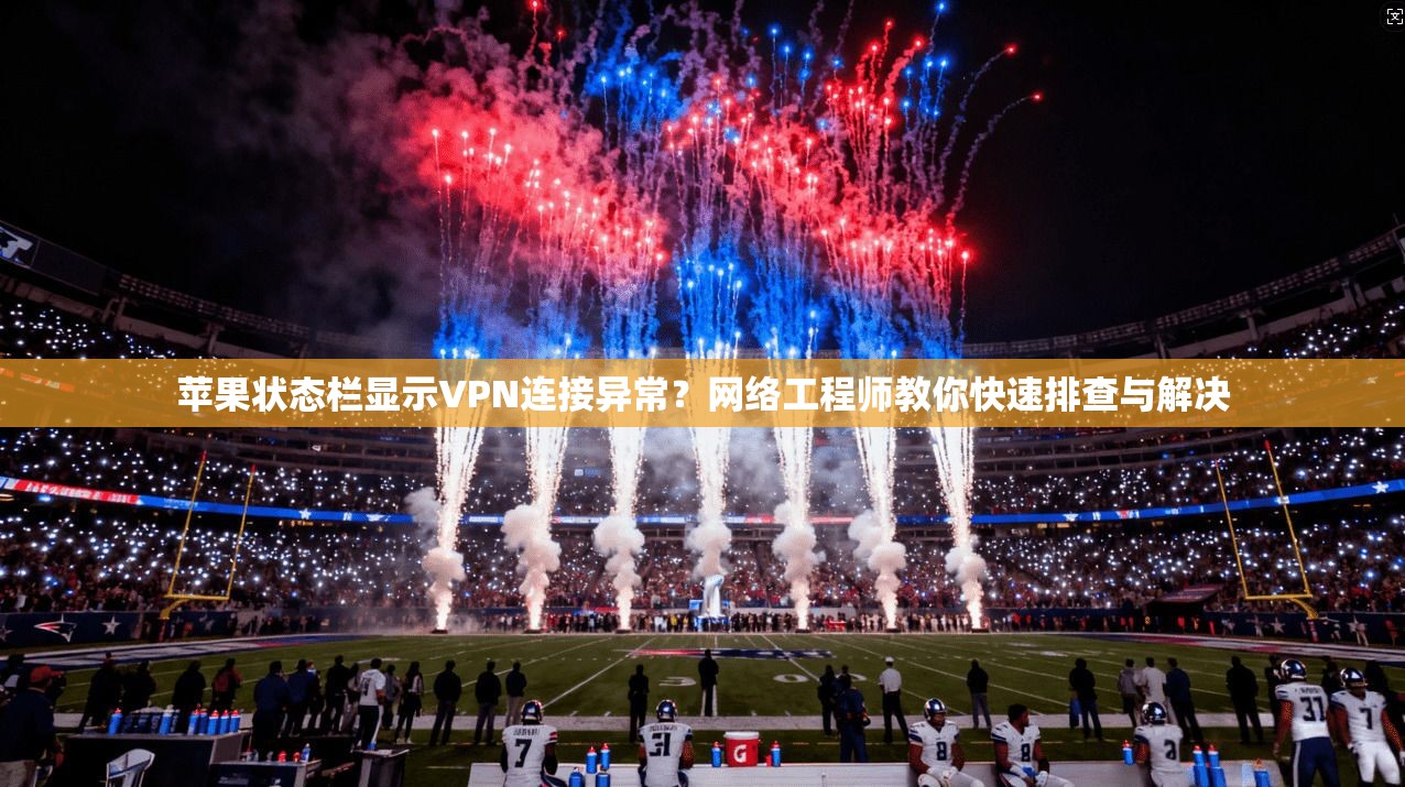 苹果状态栏显示VPN连接异常？网络工程师教你快速排查与解决