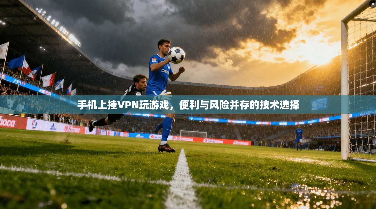 手机上挂VPN玩游戏，便利与风险并存的技术选择
