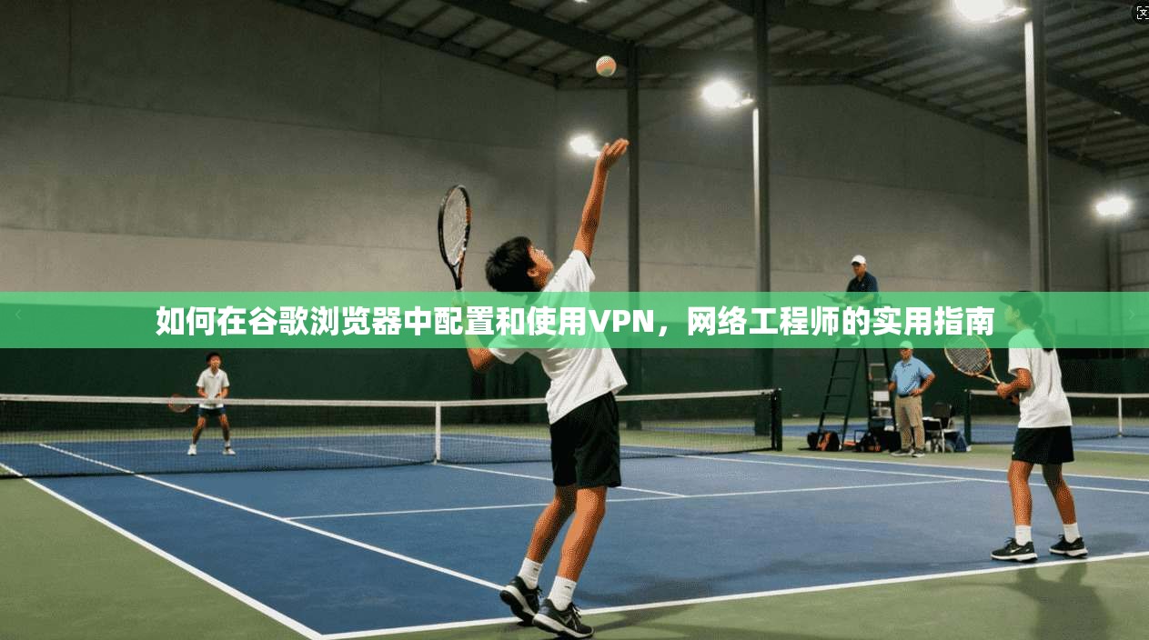如何在谷歌浏览器中配置和使用VPN，网络工程师的实用指南