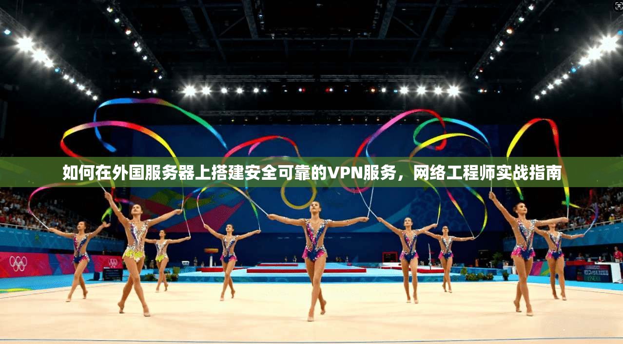 如何在外国服务器上搭建安全可靠的VPN服务，网络工程师实战指南