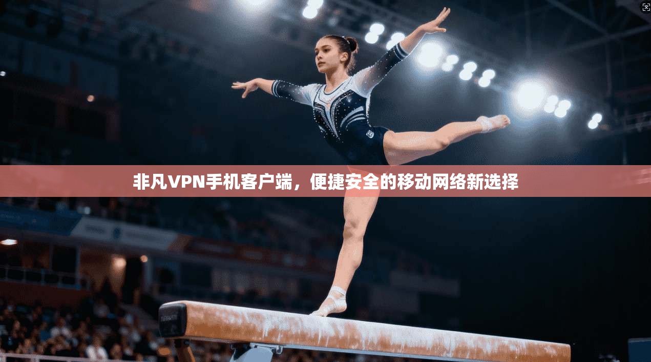 非凡VPN手机客户端,便捷安全的移动网络新选择 非凡VPN手机客户端,便捷安全的移动网络新选择