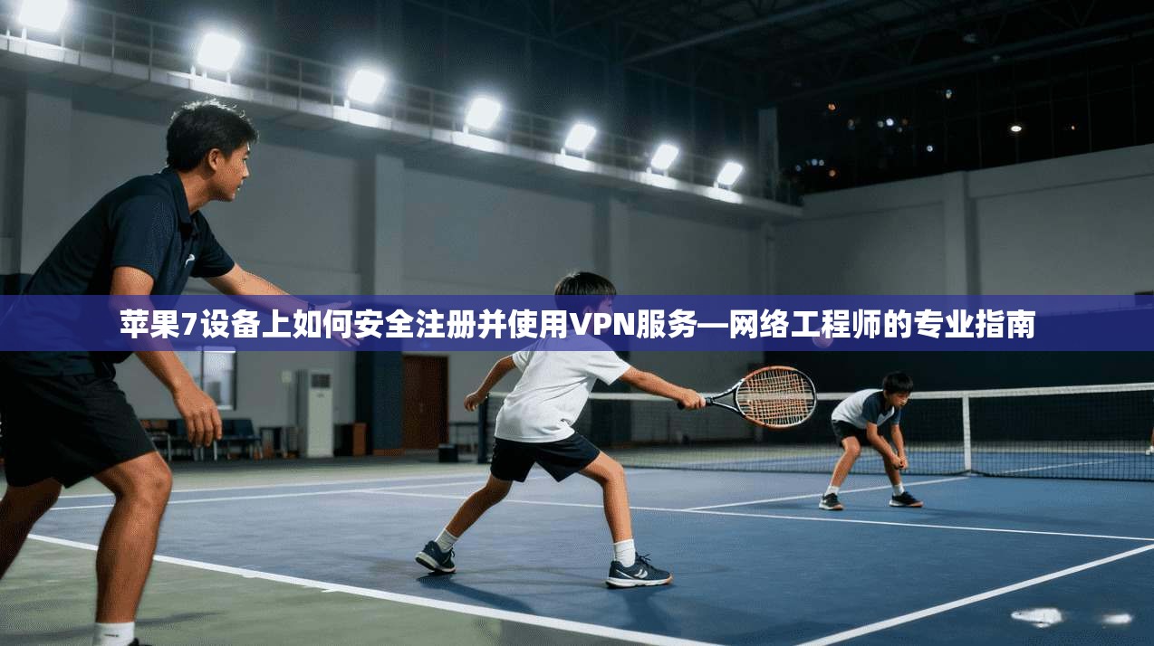 苹果7设备上如何安全注册并使用VPN服务—网络工程师的专业指南