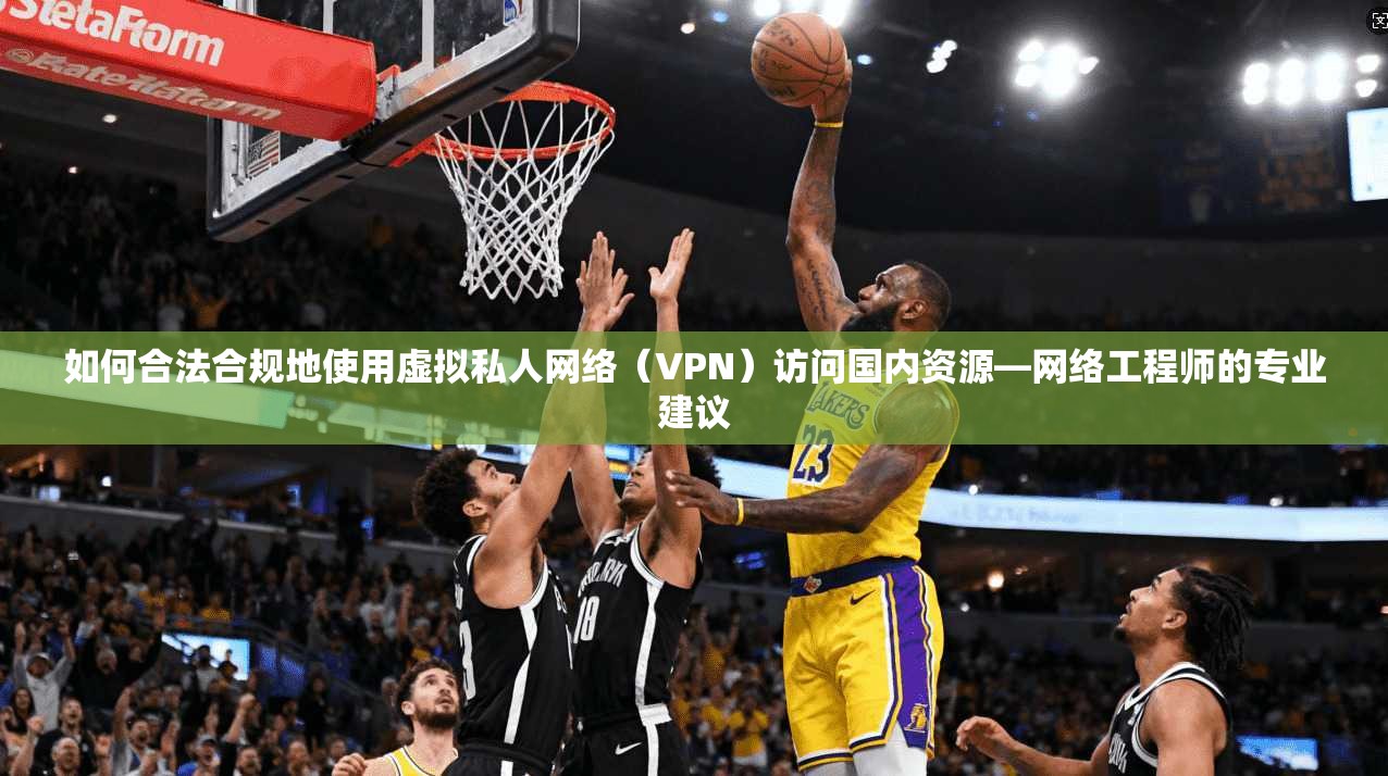 如何合法合规地使用虚拟私人网络(VPN)访问国内资源—网络工程师的专业建议 如何合法合规地使用虚拟私人网络(VPN)访问国内资源—网络工程师的专业建议
