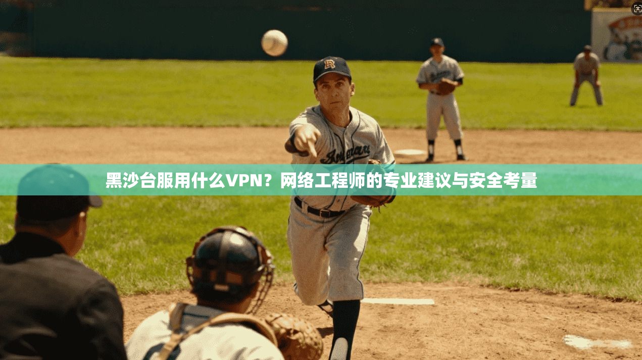 黑沙台服用什么VPN？网络工程师的专业建议与安全考量
