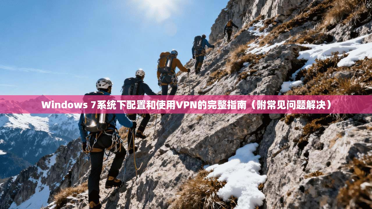 Windows 7系统下配置和使用VPN的完整指南（附常见问题解决）