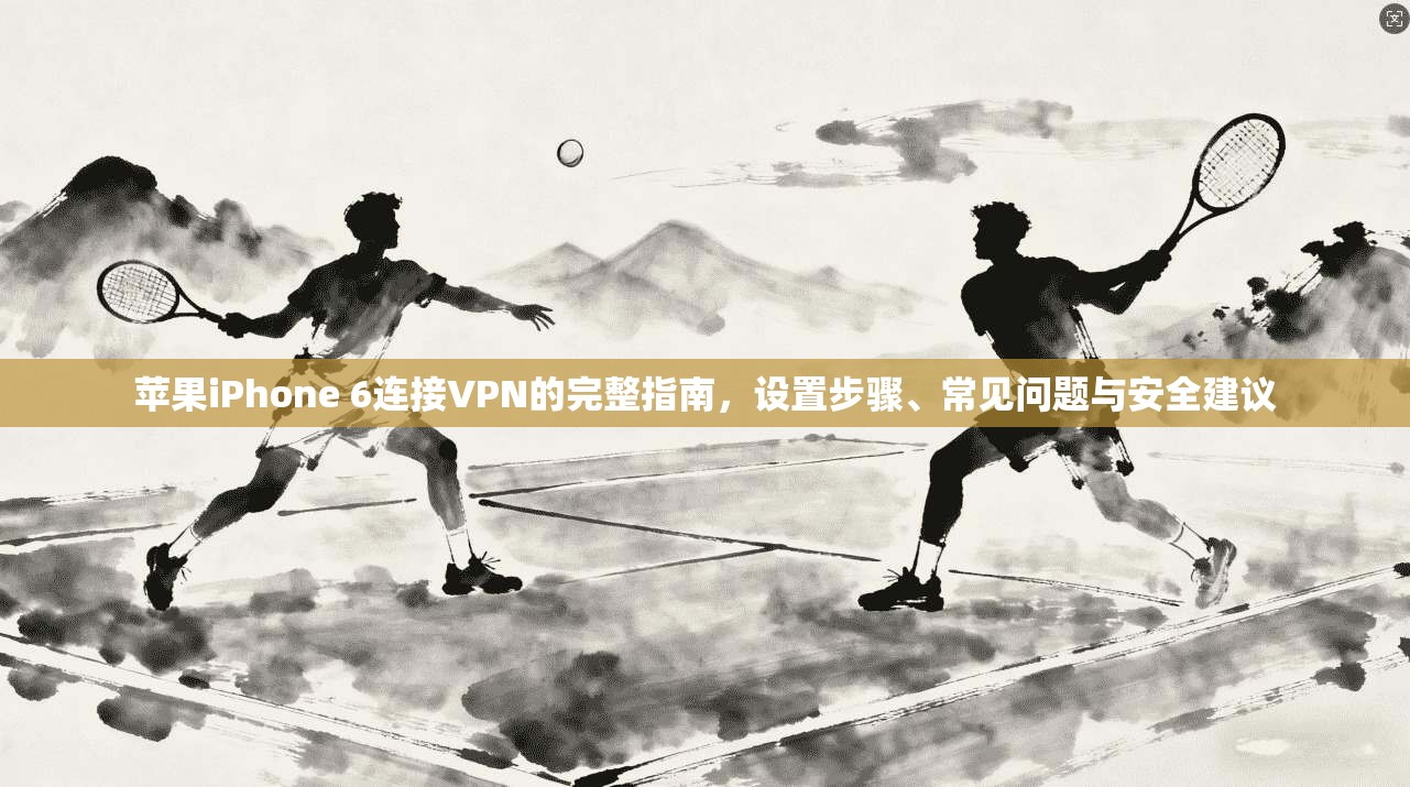 苹果iPhone 6连接VPN的完整指南，设置步骤、常见问题与安全建议