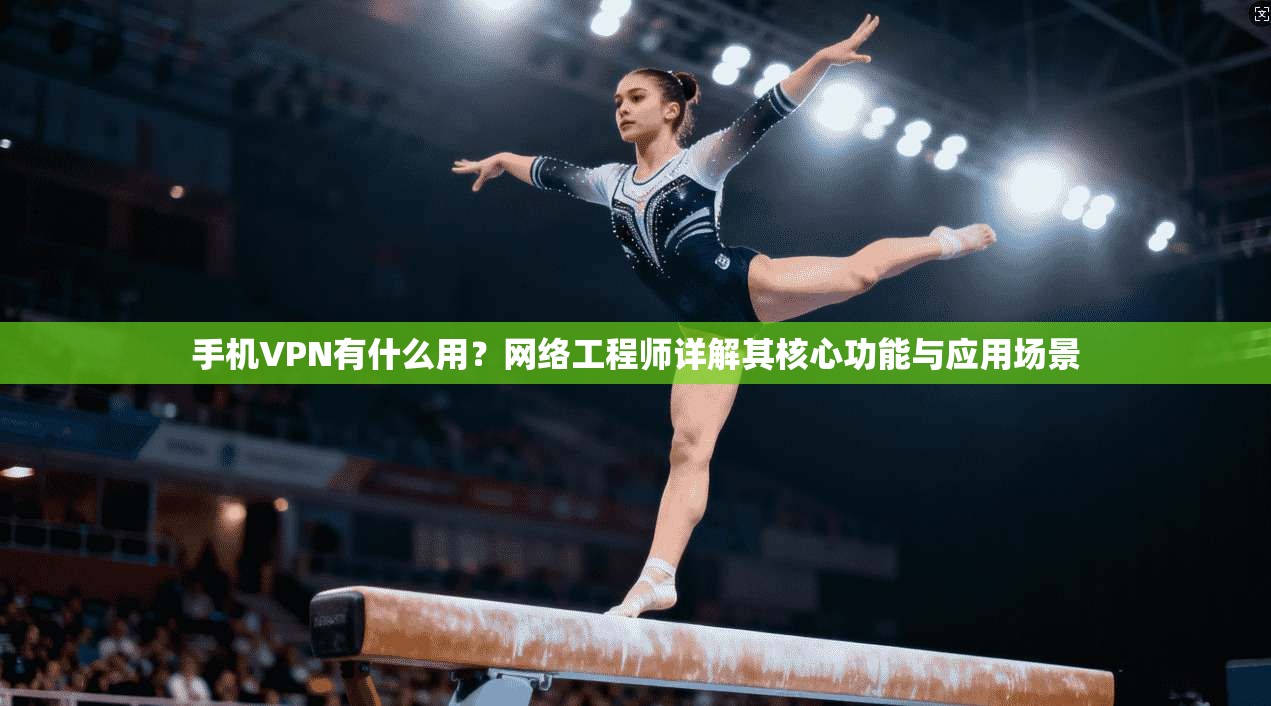 手机VPN有什么用？网络工程师详解其核心功能与应用场景