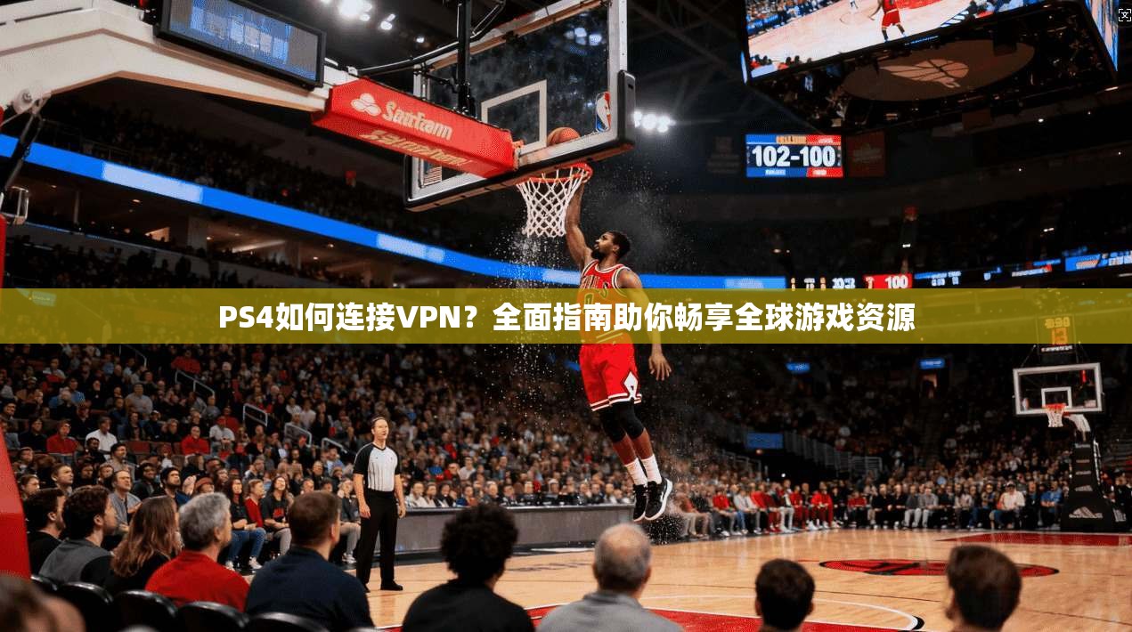 PS4如何连接VPN?全面指南助你畅享全球游戏资源 PS4如何连接VPN?全面指南助你畅享全球游戏资源
