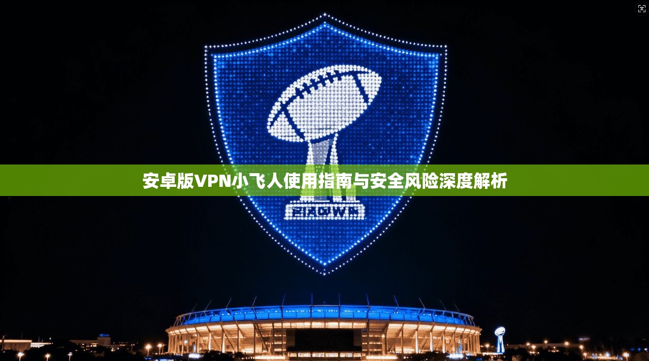 安卓版VPN小飞人使用指南与安全风险深度解析