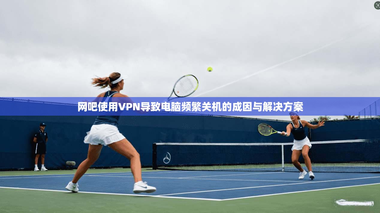 网吧使用VPN导致电脑频繁关机的成因与解决方案