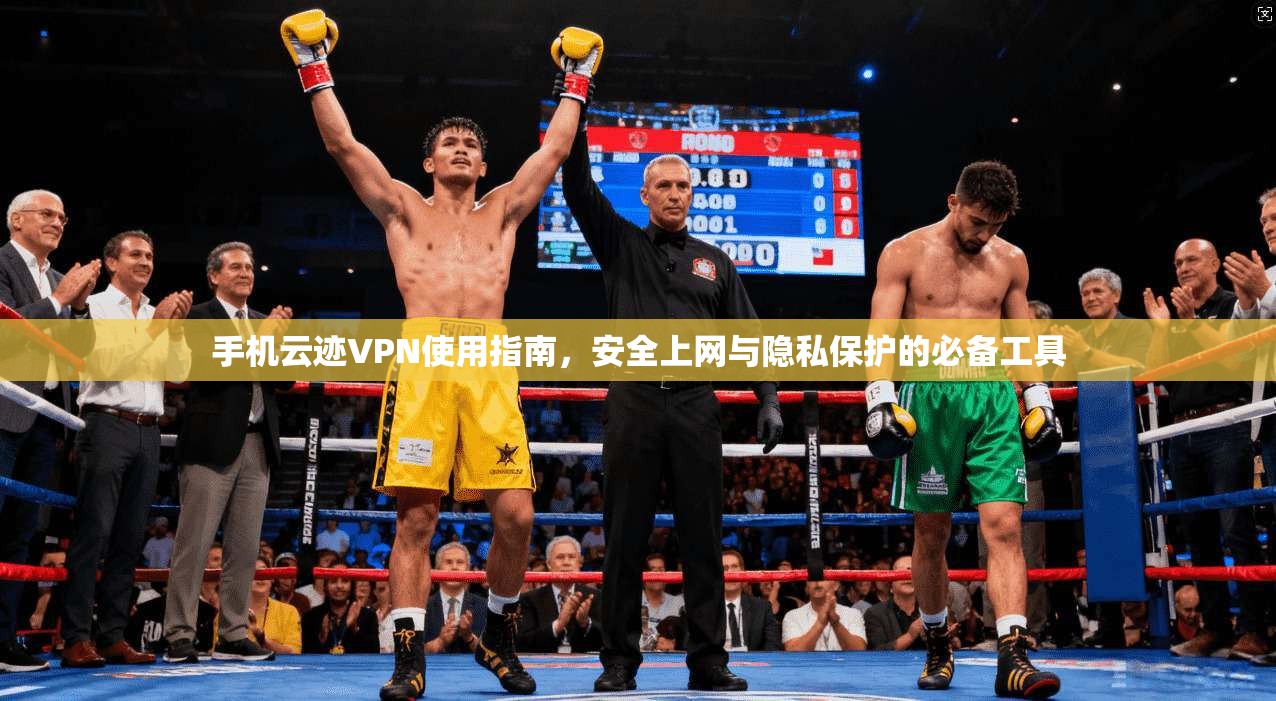 手机云迹VPN使用指南，安全上网与隐私保护的必备工具