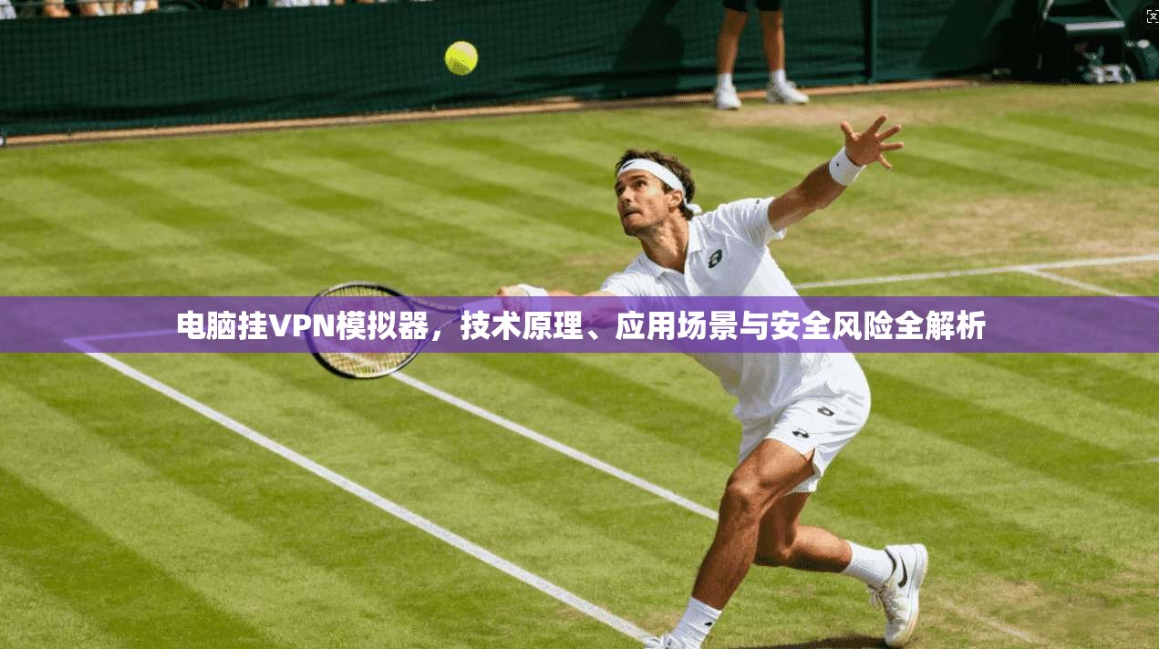 电脑挂VPN模拟器，技术原理、应用场景与安全风险全解析