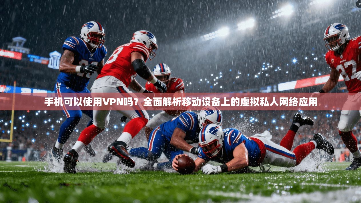 手机可以使用VPN吗？全面解析移动设备上的虚拟私人网络应用