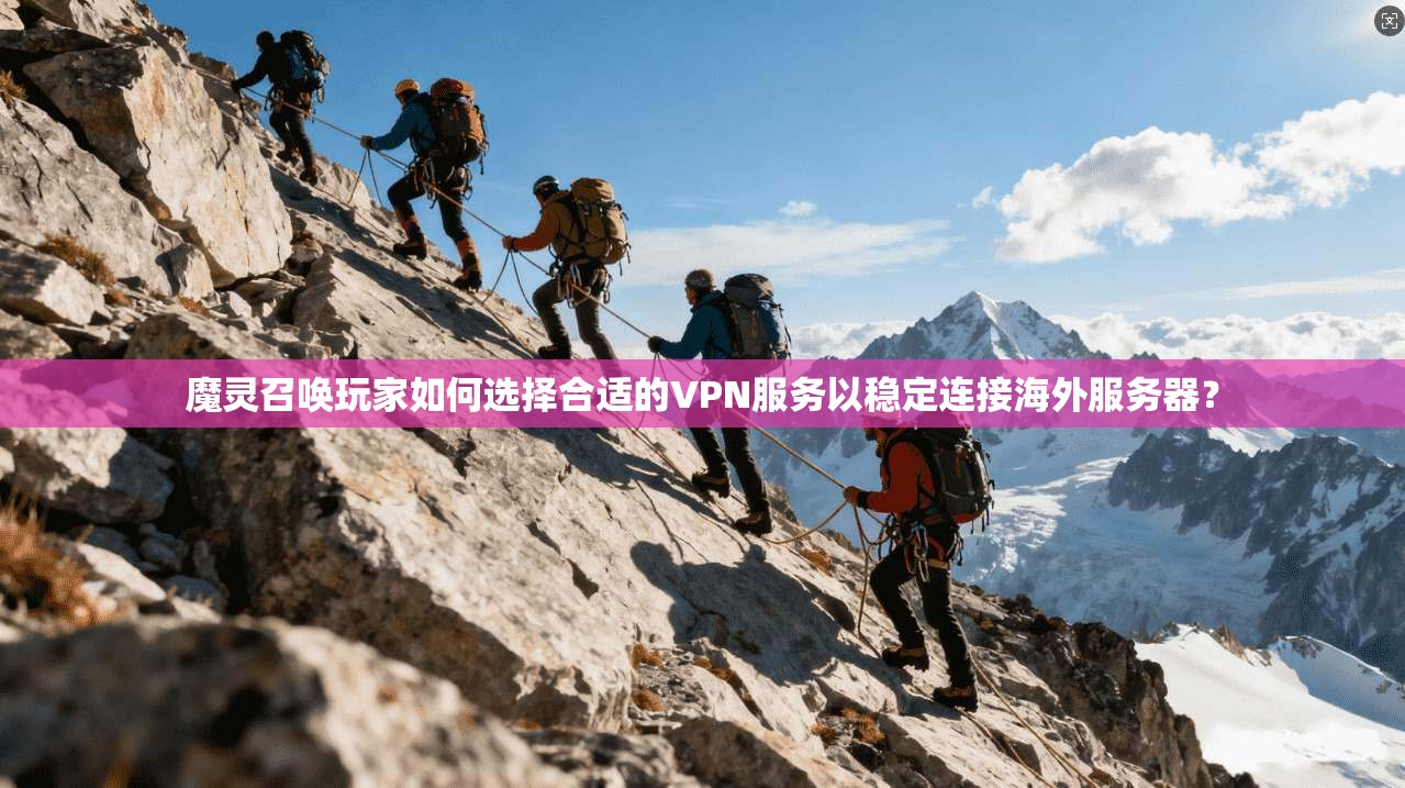魔灵召唤玩家如何选择合适的VPN服务以稳定连接海外服务器？
