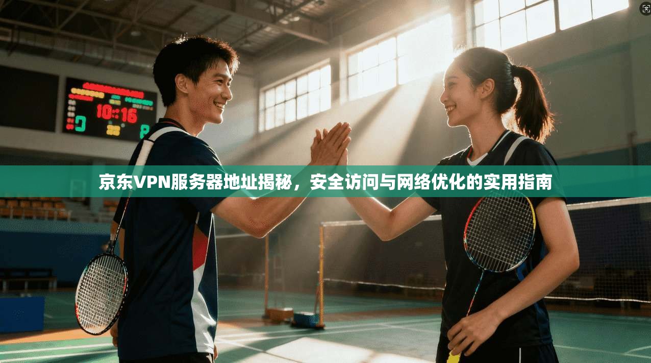 京东VPN服务器地址揭秘，安全访问与网络优化的实用指南