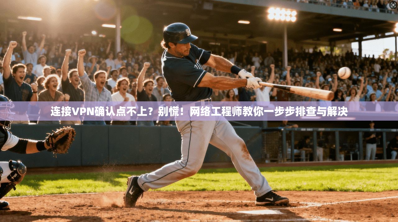 连接VPN确认点不上？别慌！网络工程师教你一步步排查与解决