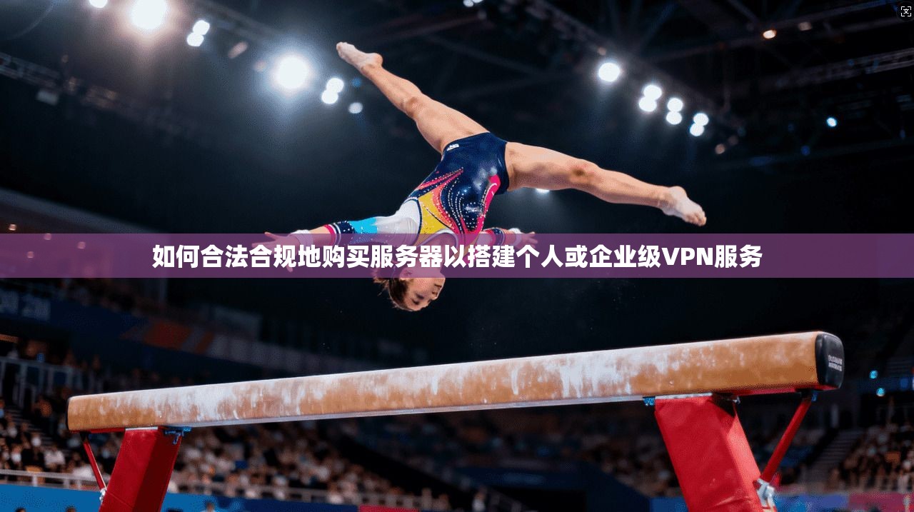 如何合法合规地购买服务器以搭建个人或企业级VPN服务