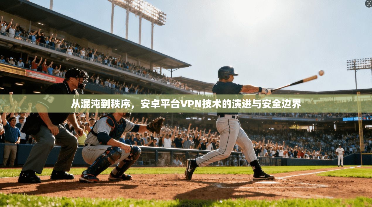 从混沌到秩序，安卓平台VPN技术的演进与安全边界