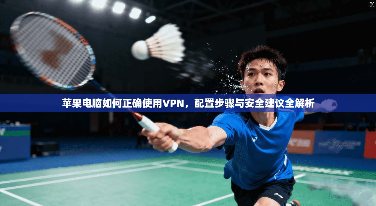 苹果电脑如何正确使用VPN，配置步骤与安全建议全解析