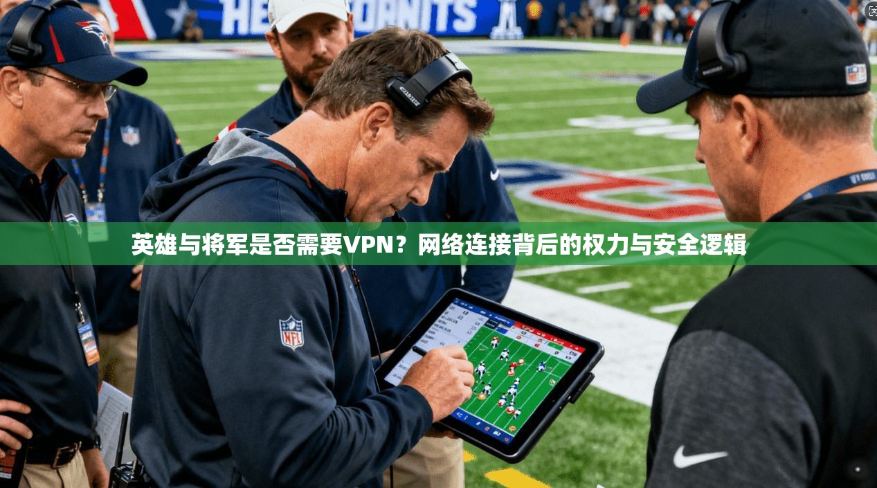 英雄与将军是否需要VPN？网络连接背后的权力与安全逻辑