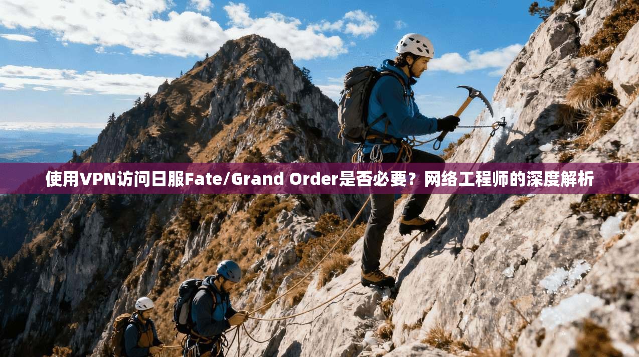 使用VPN访问日服Fate/Grand Order是否必要？网络工程师的深度解析