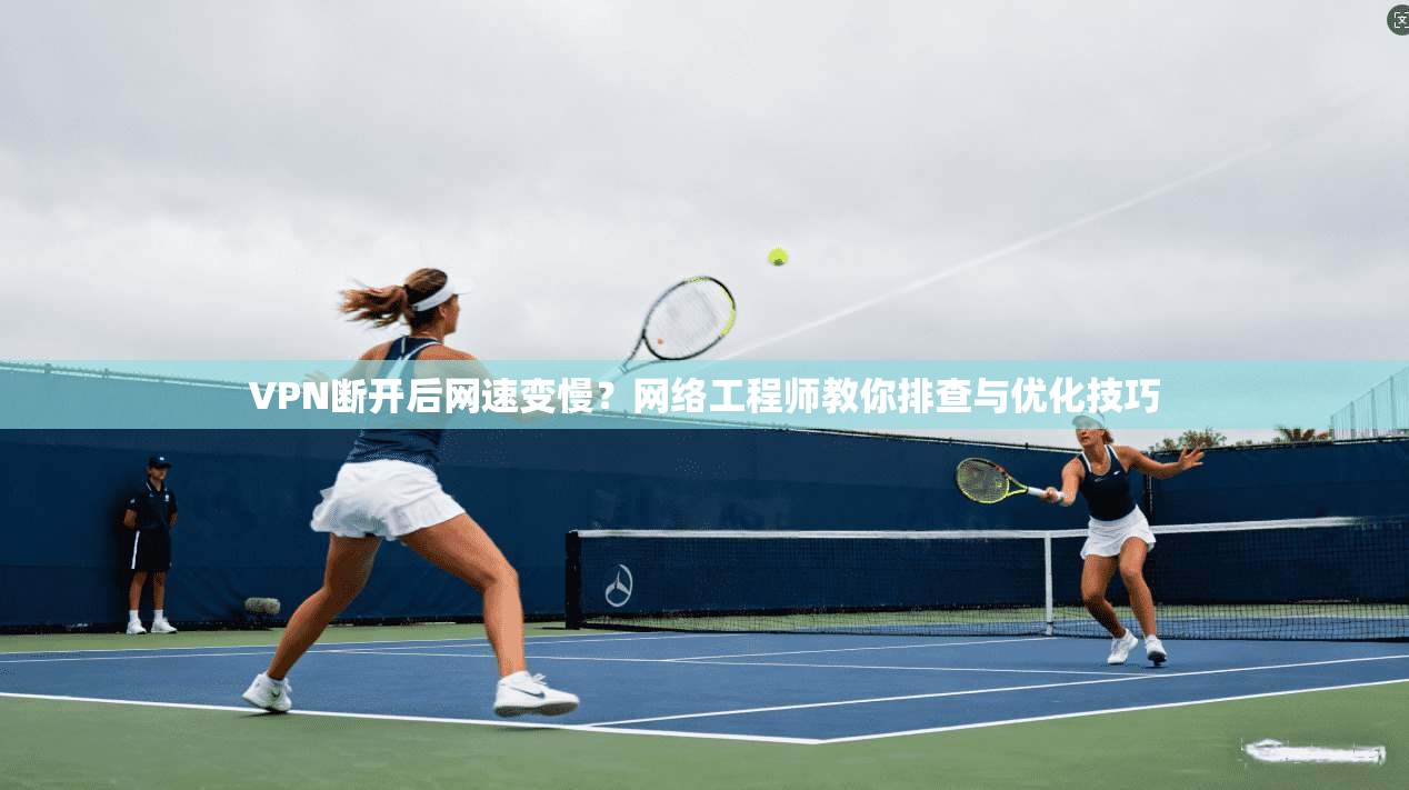 VPN断开后网速变慢？网络工程师教你排查与优化技巧