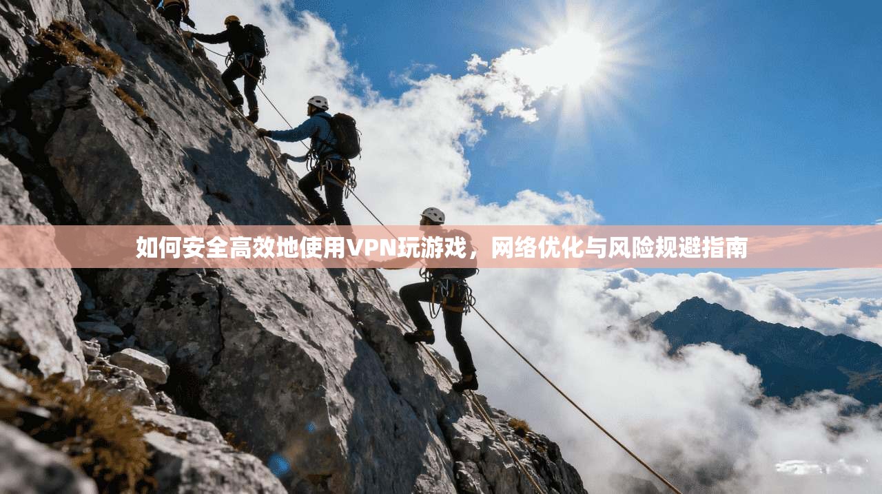 如何安全高效地使用VPN玩游戏，网络优化与风险规避指南