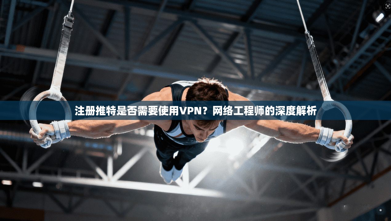 注册推特是否需要使用VPN？网络工程师的深度解析