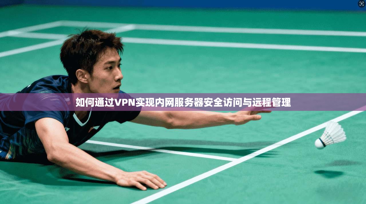 如何通过VPN实现内网服务器安全访问与远程管理 如何通过VPN实现内网服务器安全访问与远程管理