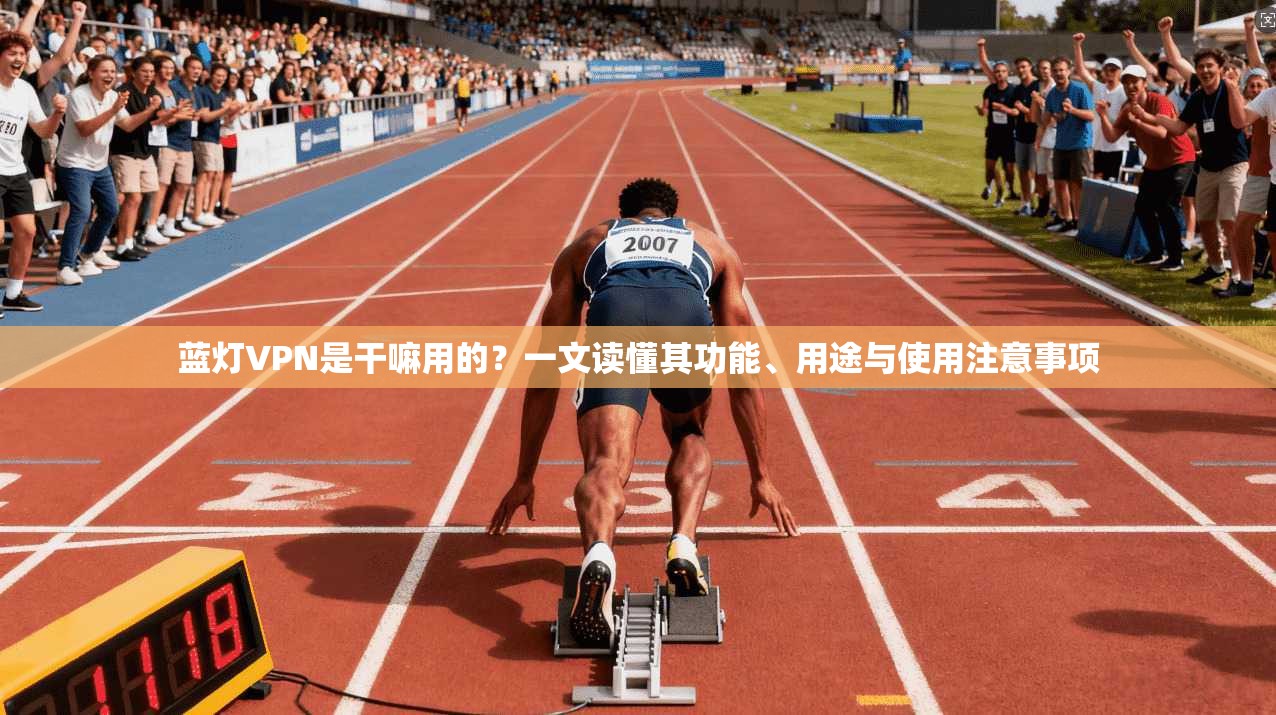 蓝灯VPN是干嘛用的?一文读懂其功能、用途与使用注意事项 蓝灯VPN是干嘛用的?一文读懂其功能、用途与使用注意事项