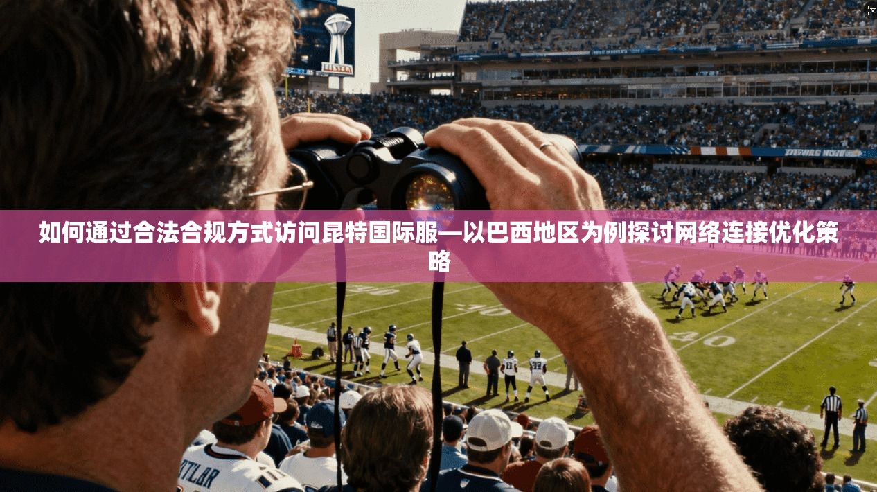 如何通过合法合规方式访问昆特国际服—以巴西地区为例探讨网络连接优化策略