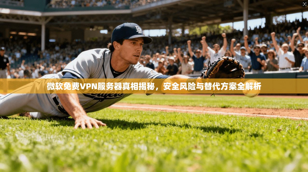 微软免费VPN服务器真相揭秘，安全风险与替代方案全解析