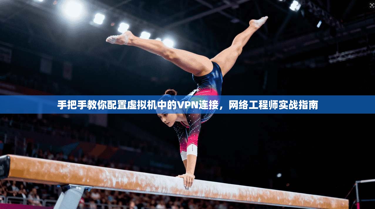 手把手教你配置虚拟机中的VPN连接，网络工程师实战指南