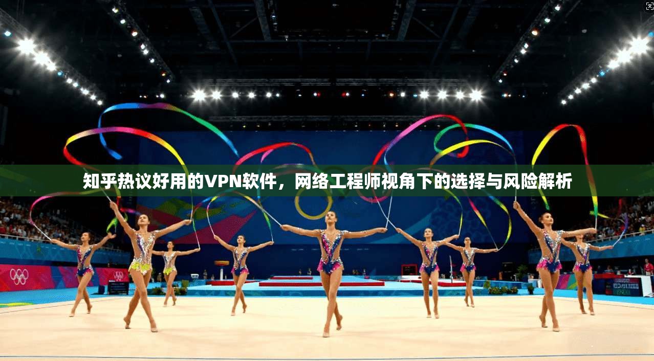 知乎热议好用的VPN软件，网络工程师视角下的选择与风险解析