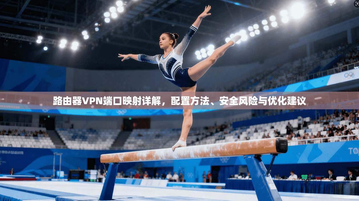 路由器VPN端口映射详解,配置方法、安全风险与优化建议 路由器VPN端口映射详解,配置方法、安全风险与优化建议