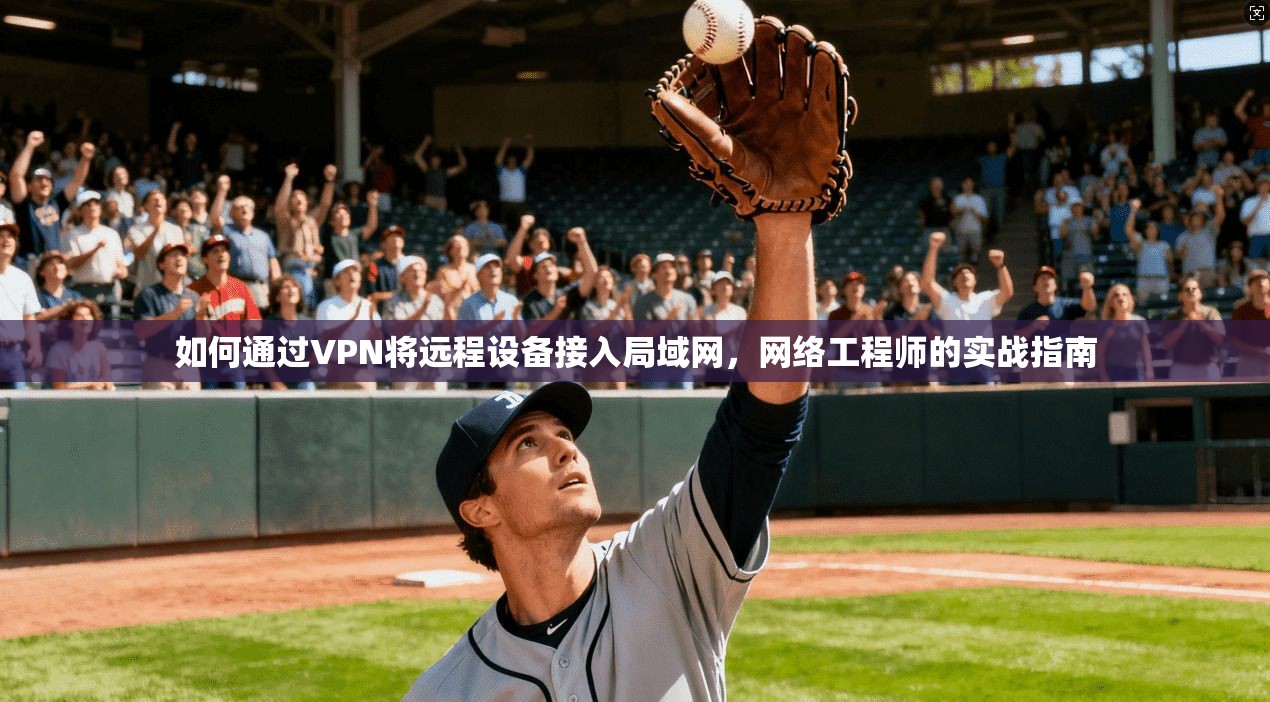如何通过VPN将远程设备接入局域网,网络工程师的实战指南 如何通过VPN将远程设备接入局域网,网络工程师的实战指南