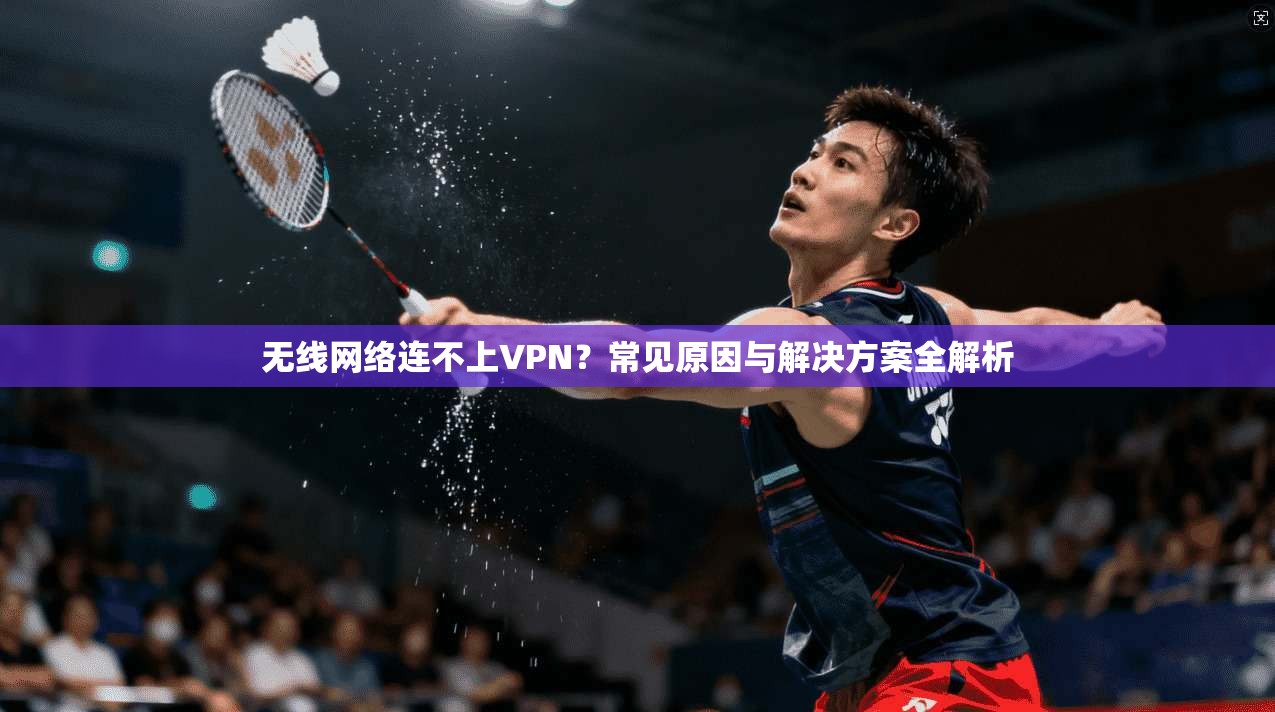 无线网络连不上VPN？常见原因与解决方案全解析